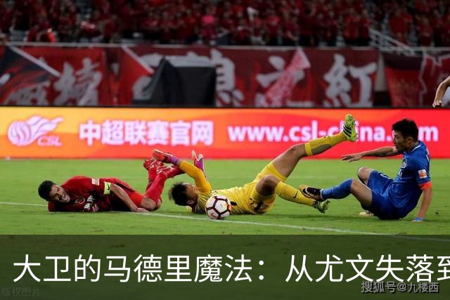 大卫的马德里魔法：从尤文失落到进球狂潮