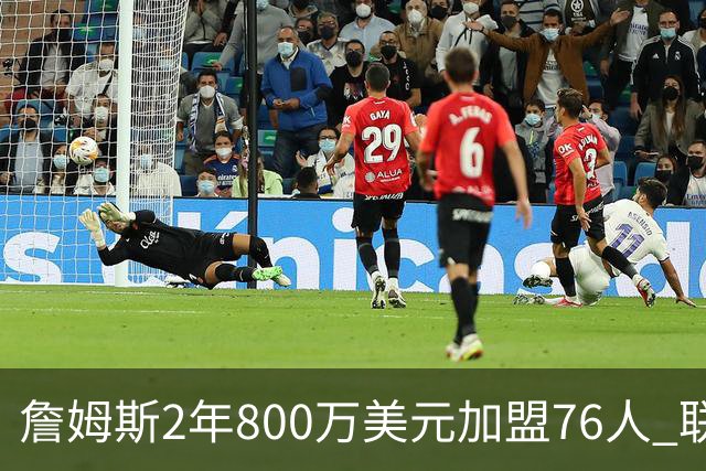 詹姆斯2年800万美元加盟76人 联手大帝+马克西+布朗