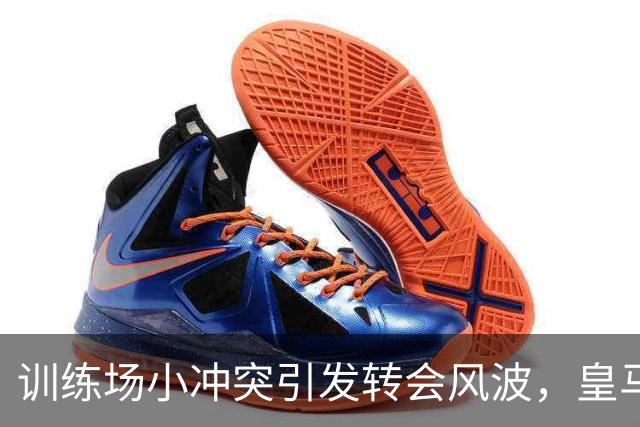 训练场小冲突引发转会风波，皇马却锁定未来