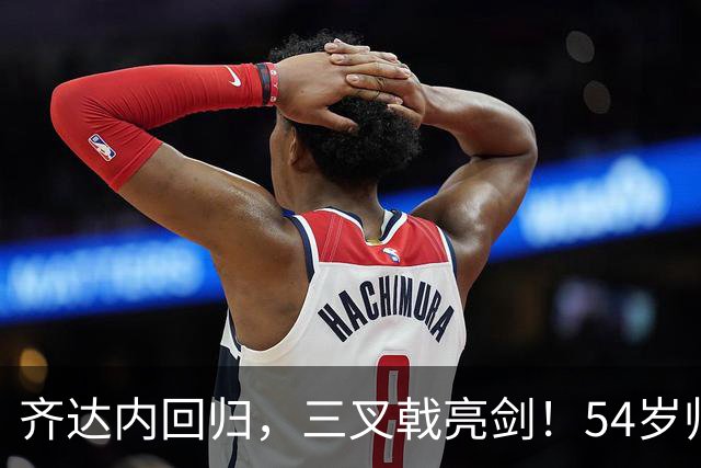 齐达内回归，三叉戟亮剑！54岁帅哥带队出征土耳其